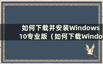 如何下载并安装Windows 10专业版（如何下载Windows 10专业版）